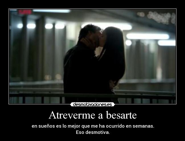 Atreverme a besarte - en sueños es lo mejor que me ha ocurrido en semanas.
Eso desmotiva.
