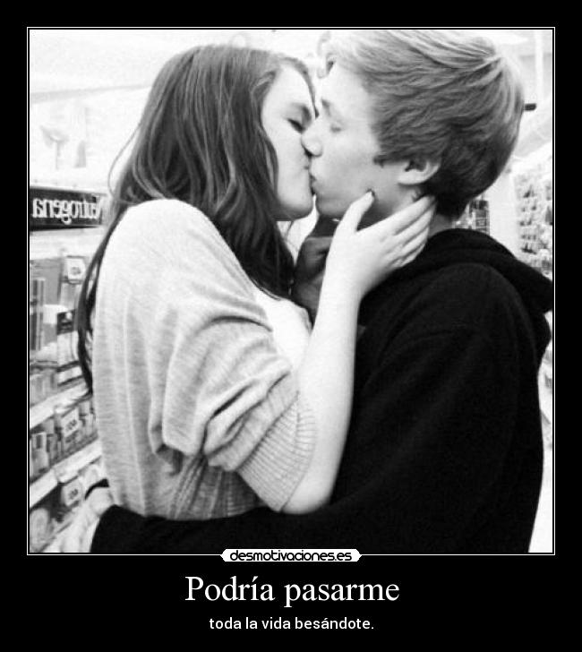Podría pasarme - toda la vida besándote.