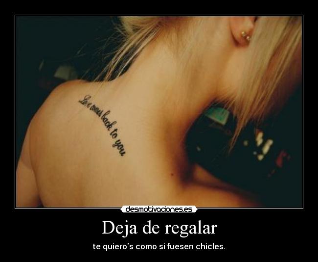 Deja de regalar - te quieros como si fuesen chicles.