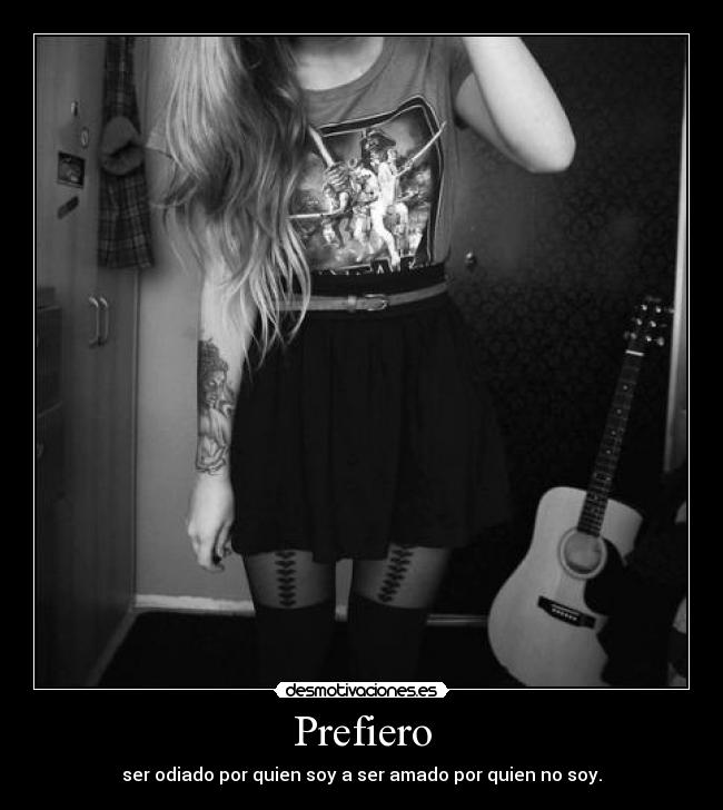 Prefiero - ser odiado por quien soy a ser amado por quien no soy.