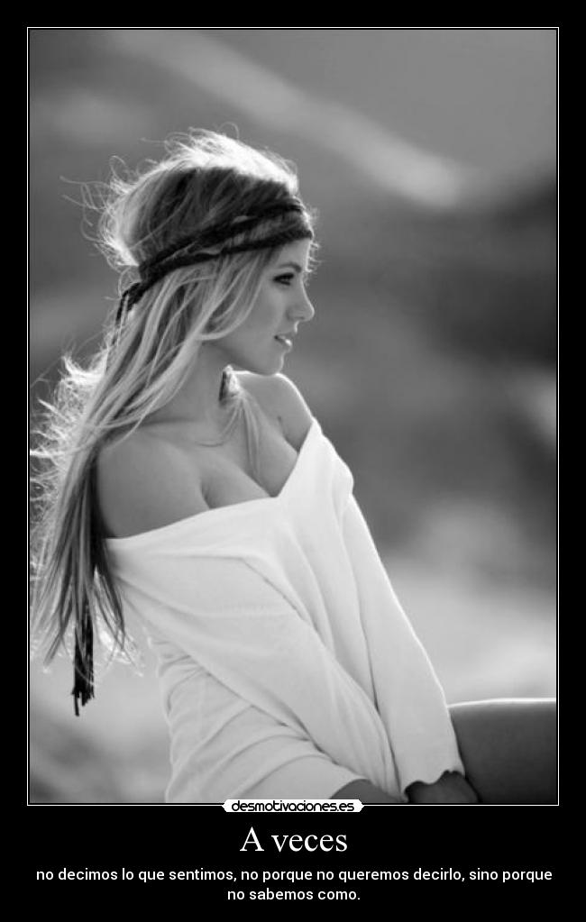 A veces - no decimos lo que sentimos, no porque no queremos decirlo, sino porque
no sabemos como.