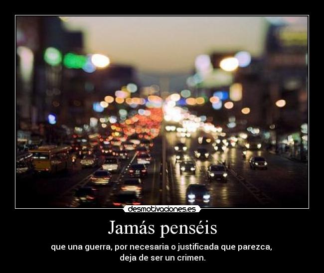 Jamás penséis - que una guerra, por necesaria o justificada que parezca,
deja de ser un crimen.
