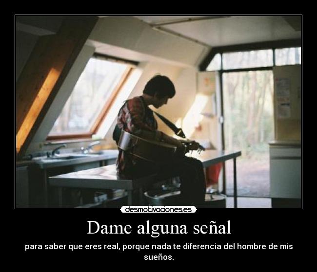 Dame alguna señal - para saber que eres real, porque nada te diferencia del hombre de mis sueños.