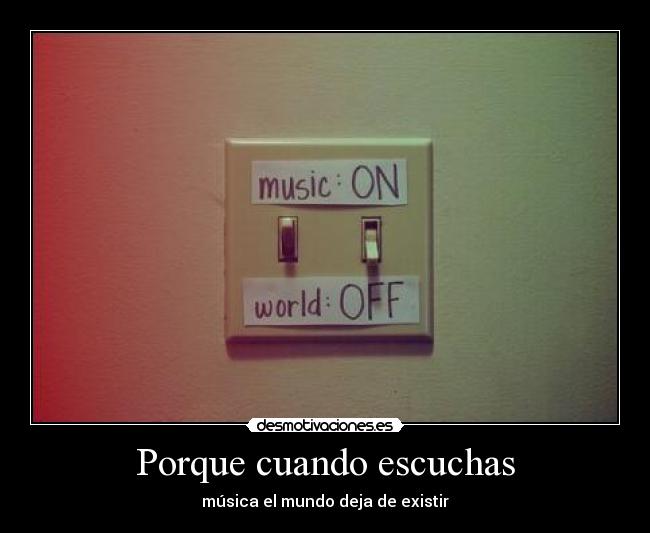 Porque cuando escuchas - música el mundo deja de existir