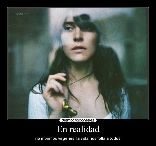 En realidad - no morimos virgenes, la vida nos folla a todos.