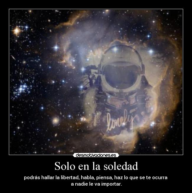Solo en la soledad - podrás hallar la libertad, habla, piensa, haz lo que se te ocurra
a nadie le va importar.