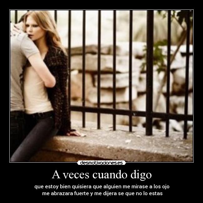 A veces cuando digo - que estoy bien quisiera que alguien me mirase a los ojo
 me abrazara fuerte y me dijera se que no lo estas