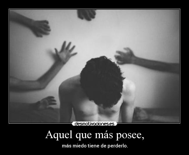 Aquel que más posee, - más miedo tiene de perderlo.
