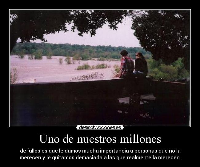 Uno de nuestros millones - de fallos es que le damos mucha importancia a personas que no la
merecen y le quitamos demasiada a las que realmente la merecen.