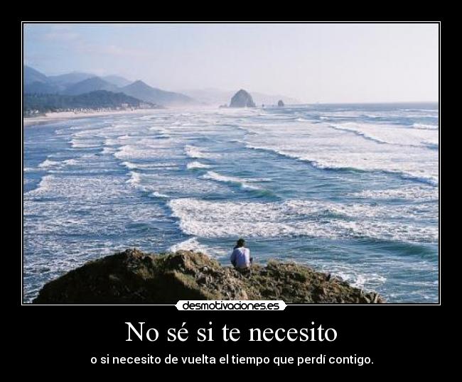 No sé si te necesito - o si necesito de vuelta el tiempo que perdí contigo.