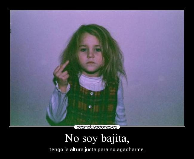 No soy bajita, - tengo la altura justa para no agacharme.