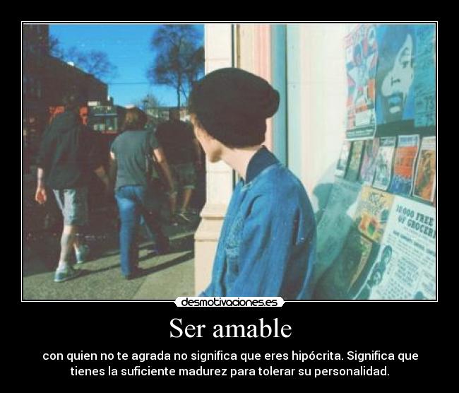 Ser amable - con quien no te agrada no significa que eres hipócrita. Significa que
tienes la suficiente madurez para tolerar su personalidad.