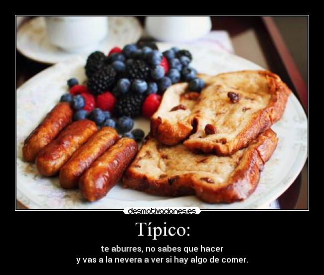 Típico: - te aburres, no sabes que hacer
y vas a la nevera a ver si hay algo de comer.