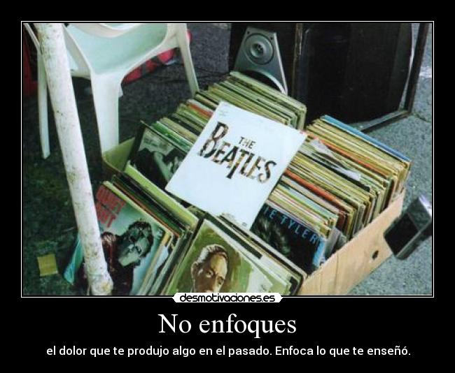 No enfoques - el dolor que te produjo algo en el pasado. Enfoca lo que te enseñó.