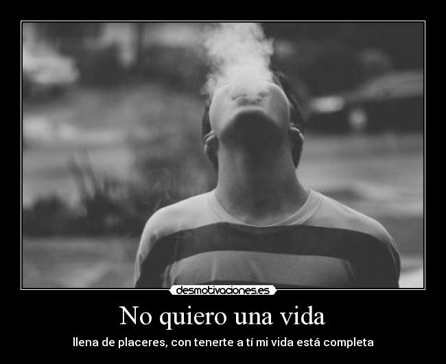 No quiero una vida - llena de placeres, con tenerte a tí mi vida está completa
