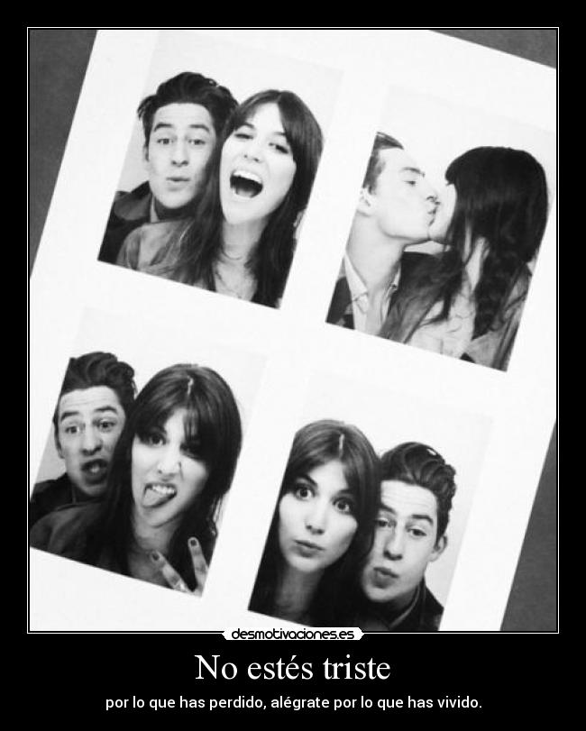 No estés triste - por lo que has perdido, alégrate por lo que has vivido.