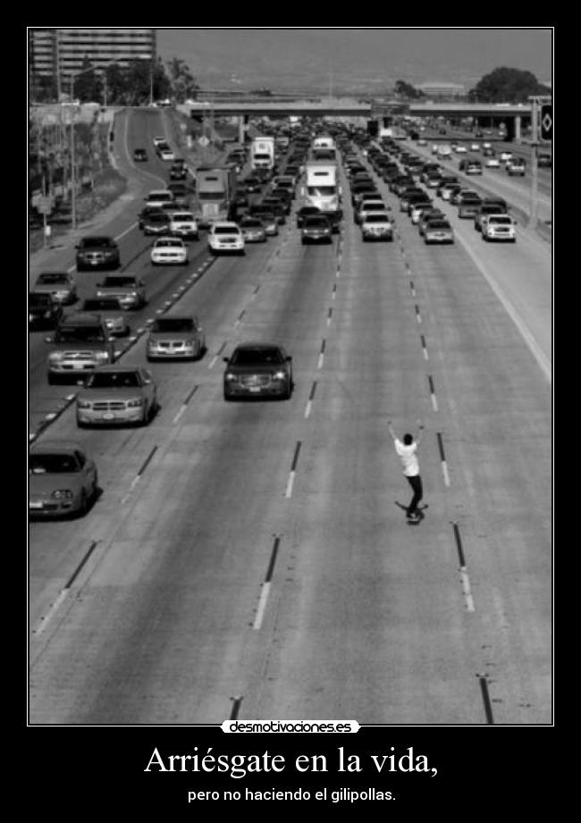 Arriésgate en la vida, - pero no haciendo el gilipollas.