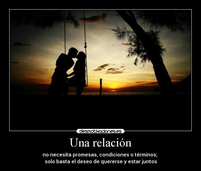 Una relación - no necesita promesas, condiciones o términos;
solo basta el deseo de quererse y estar juntos