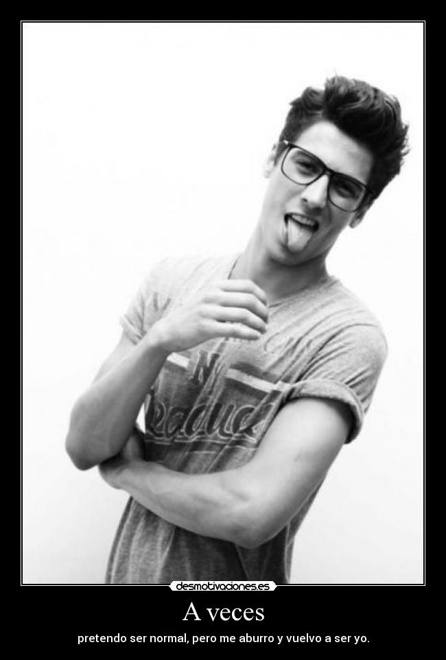 A veces - pretendo ser normal, pero me aburro y vuelvo a ser yo.