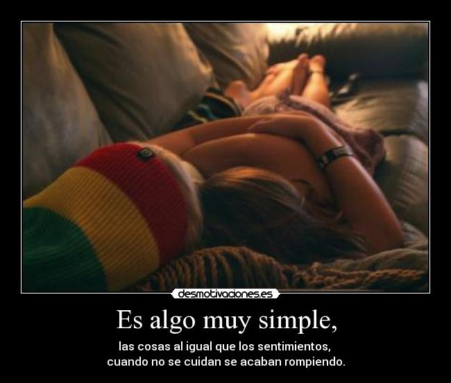 Es algo muy simple, - las cosas al igual que los sentimientos,
cuando no se cuidan se acaban rompiendo.