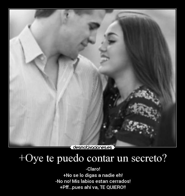 +Oye te puedo contar un secreto? - -Claro!
+No se lo digas a nadie eh!
-No no! Mis labios estan cerrados!
+Pff...pues ahí va, TE QUIERO!!