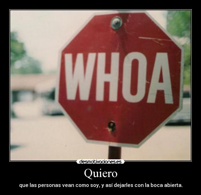 Quiero - que las personas vean como soy, y así dejarles con la boca abierta.