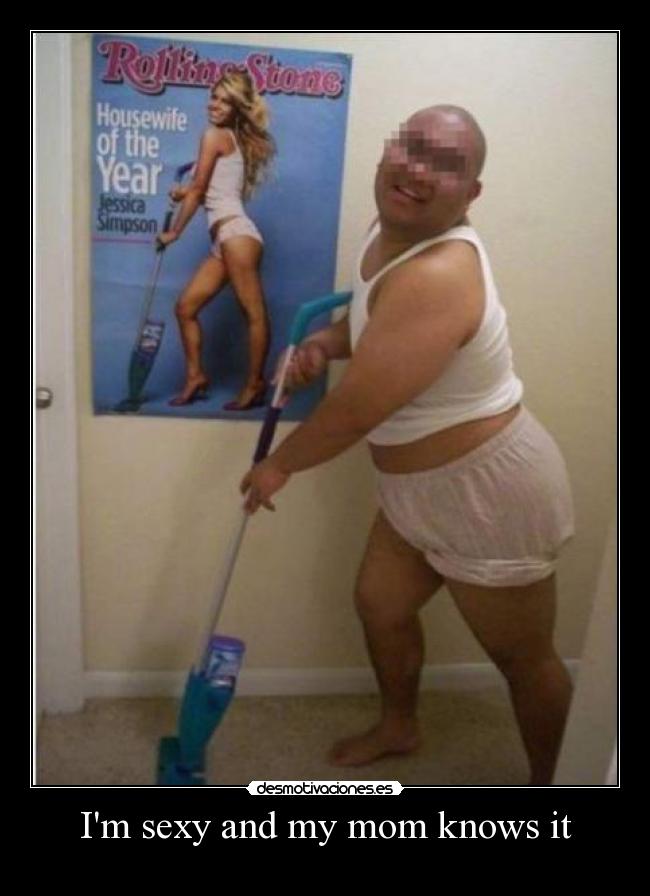 Im sexy and my mom knows it -