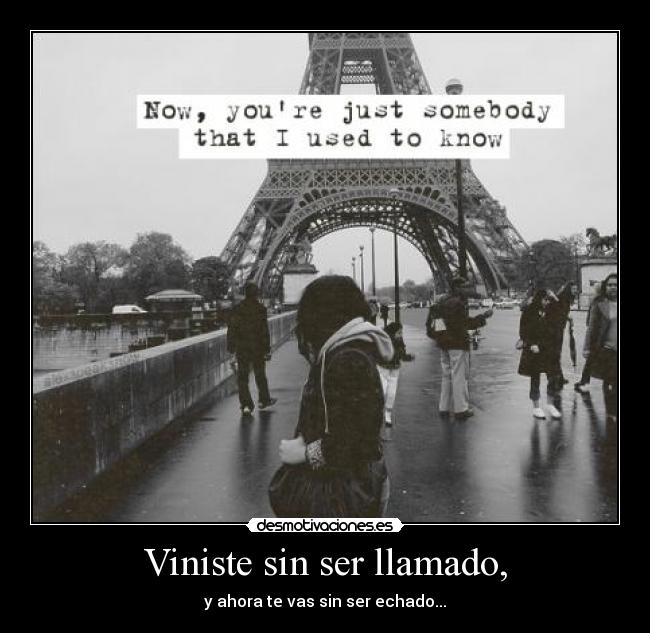 Viniste sin ser llamado, - y ahora te vas sin ser echado...