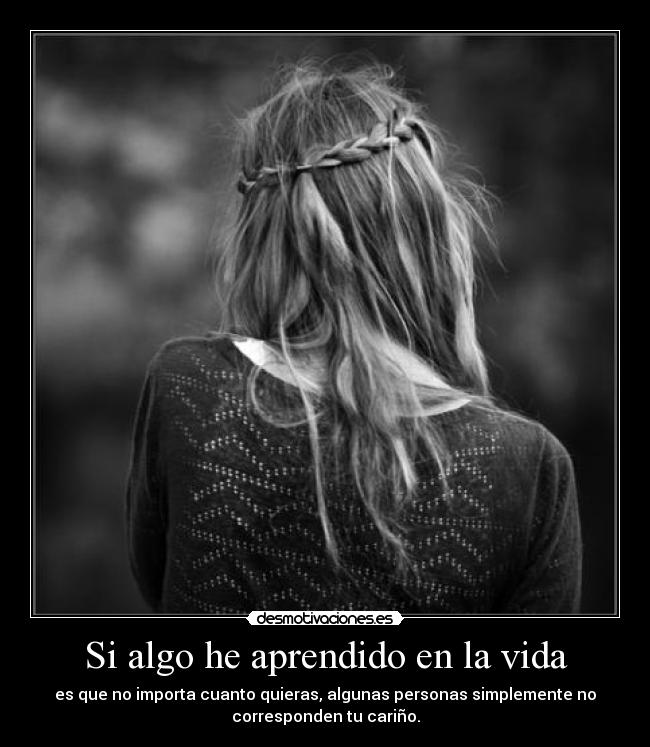 Si algo he aprendido en la vida - es que no importa cuanto quieras, algunas personas simplemente no
corresponden tu cariño.