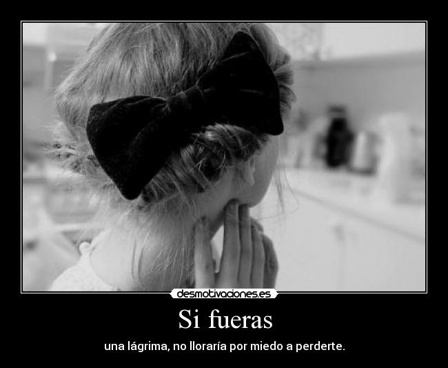 Si fueras - una lágrima, no lloraría por miedo a perderte.