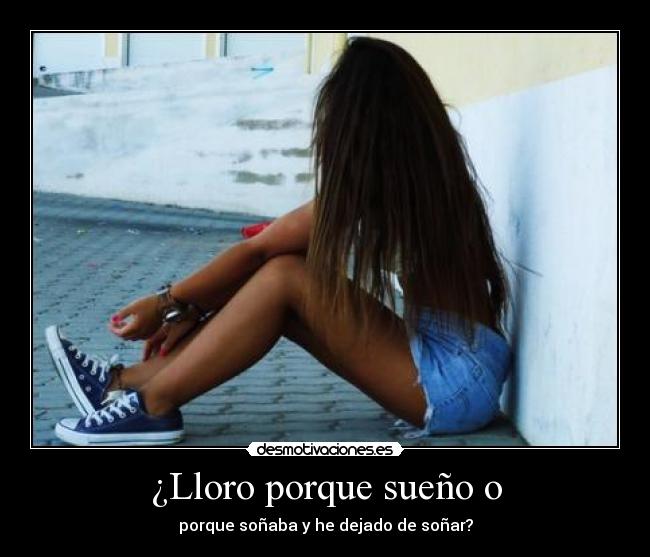 ¿Lloro porque sueño o - porque soñaba y he dejado de soñar?