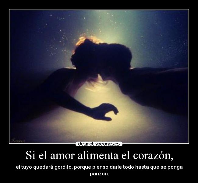 Si el amor alimenta el corazón, - el tuyo quedará gordito, porque pienso darle todo hasta que se ponga panzón.