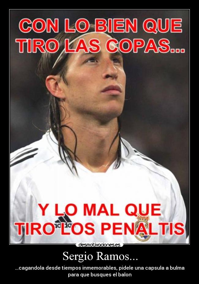 Sergio Ramos... - ...cagandola desde tiempos inmemorables, pidele una capsula a bulma
para que busques el balon
