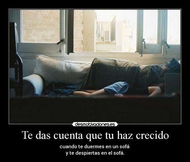 Te das cuenta que tu haz crecido - cuando te duermes en un sofá
y te despiertas en el sofá.