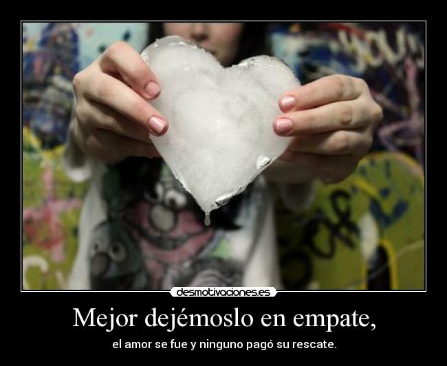 Mejor dejémoslo en empate, - el amor se fue y ninguno pagó su rescate.