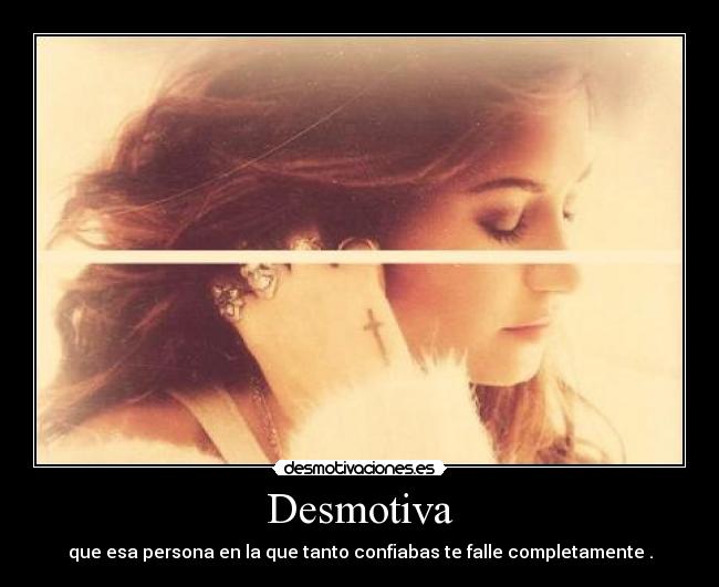 Desmotiva - que esa persona en la que tanto confiabas te falle completamente .