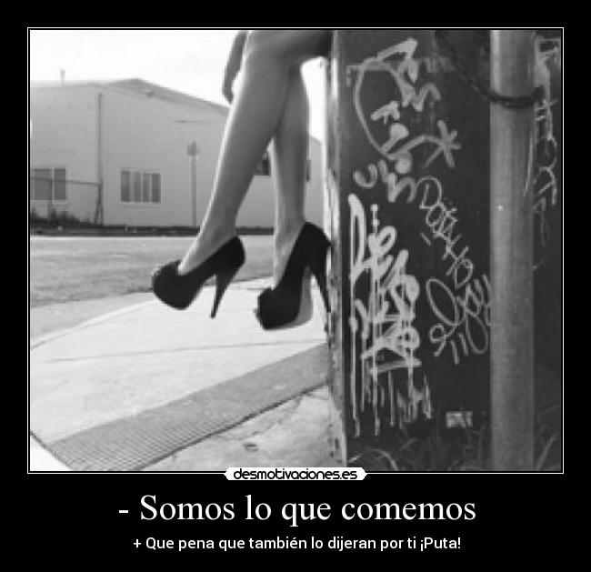 - Somos lo que comemos - + Que pena que también lo dijeran por ti ¡Puta!