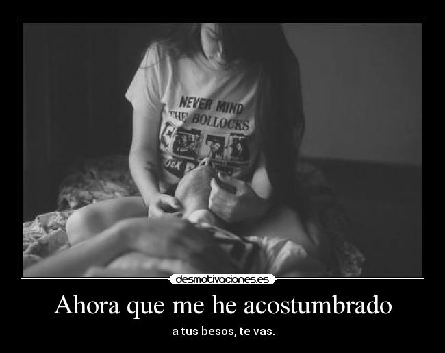 Ahora que me he acostumbrado - a tus besos, te vas.