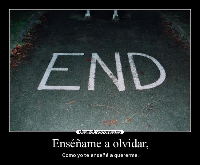 Enséñame a olvidar, - Como yo te enseñé a quererme.