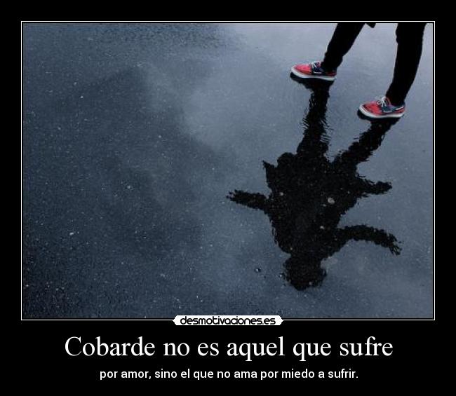 Cobarde no es aquel que sufre - por amor, sino el que no ama por miedo a sufrir.