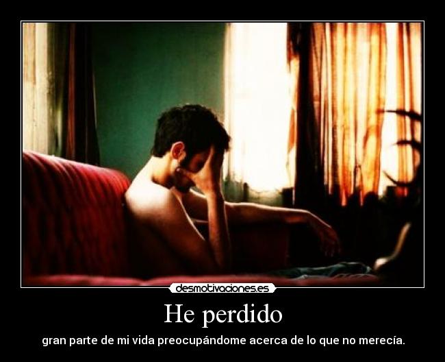 He perdido - gran parte de mi vida preocupándome acerca de lo que no merecía.