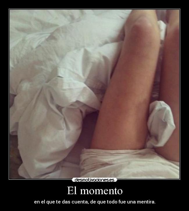 El momento - en el que te das cuenta, de que todo fue una mentira.