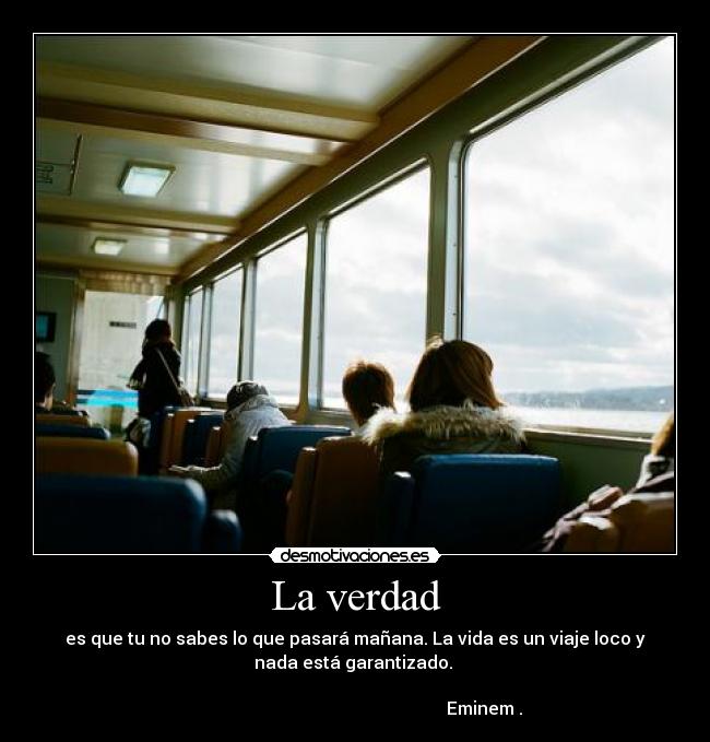 La verdad - es que tu no sabes lo que pasará mañana. La vida es un viaje loco y
nada está garantizado.
Eminem .