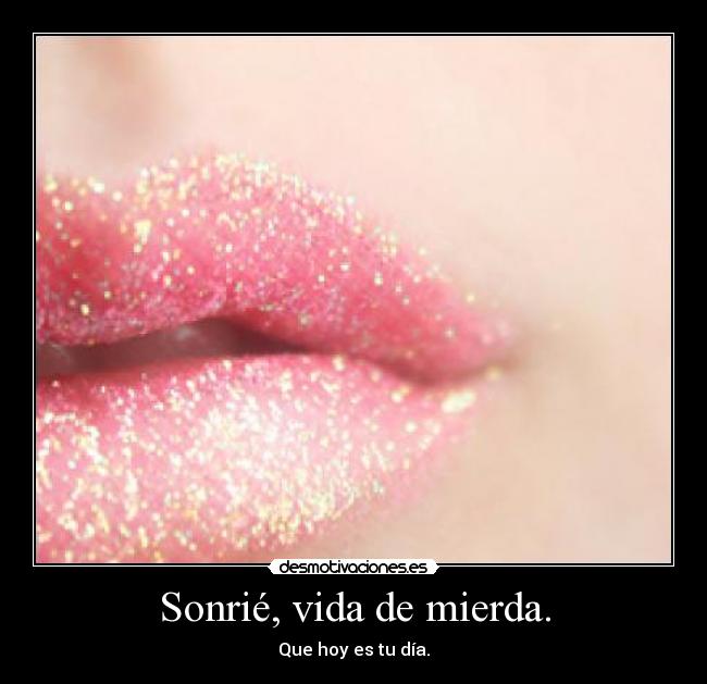 Sonrié, vida de mierda. - Que hoy es tu día.
