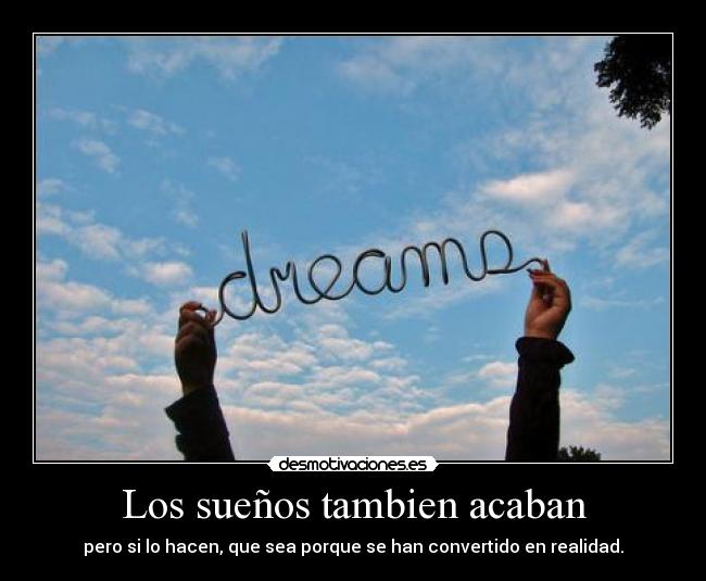 Los sueños tambien acaban - pero si lo hacen, que sea porque se han convertido en realidad.