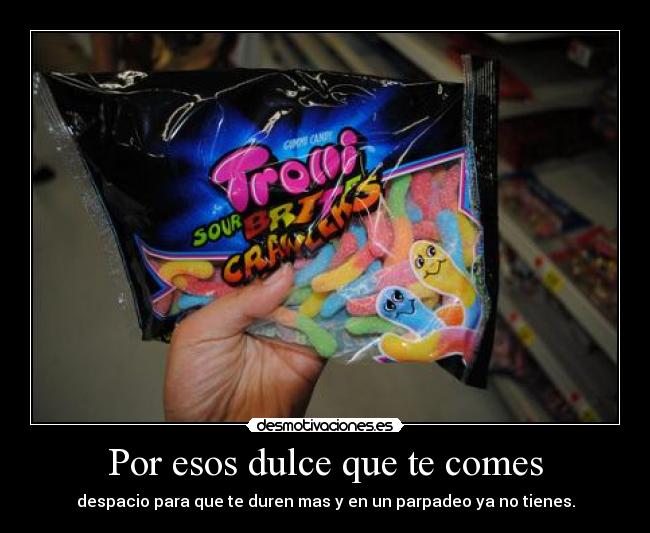 Por esos dulce que te comes - despacio para que te duren mas y en un parpadeo ya no tienes.