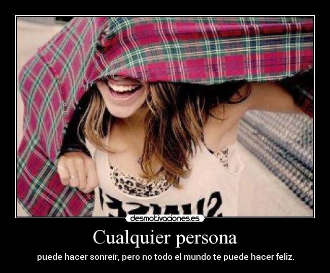 Cualquier persona - puede hacer sonreír, pero no todo el mundo te puede hacer feliz.