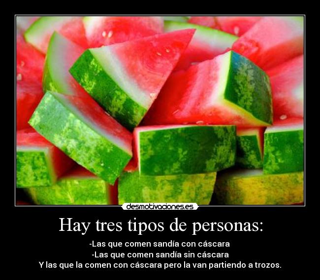 Hay tres tipos de personas: - -Las que comen sandía con cáscara
-Las que comen sandía sin cáscara
Y las que la comen con cáscara pero la van partiendo a trozos.