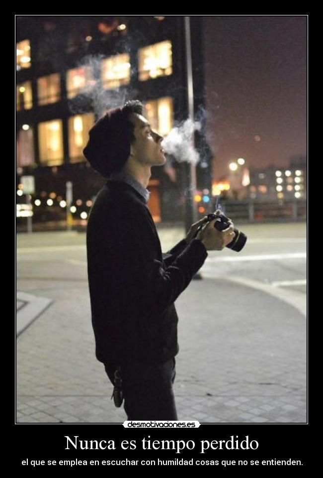 Nunca es tiempo perdido - el que se emplea en escuchar con humildad cosas que no se entienden.