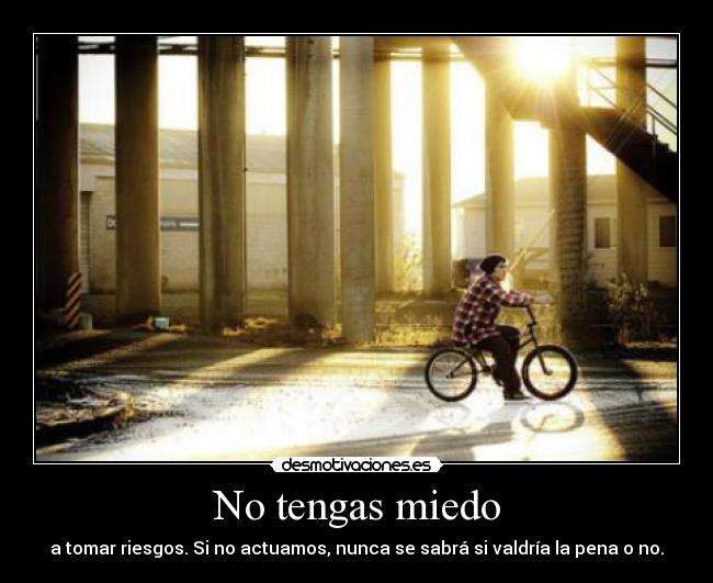 No tengas miedo - a tomar riesgos. Si no actuamos, nunca se sabrá si valdría la pena o no.